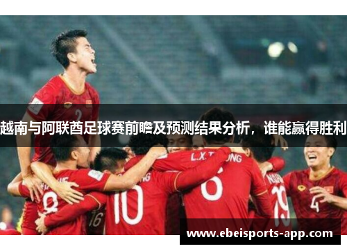 越南与阿联酋足球赛前瞻及预测结果分析,谁能赢得胜利
